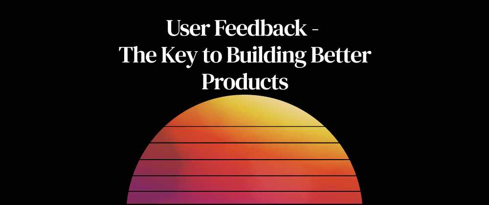 User Feedback- the Key to Building Better Products